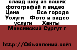 слайд-шоу из ваших фотографий и видео › Цена ­ 500 - Все города Услуги » Фото и видео услуги   . Ханты-Мансийский,Сургут г.